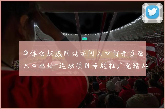 华体会权威网站访问入口打开页面入口地址-运动项目专题推广竞猜站点华体会玩乐方式