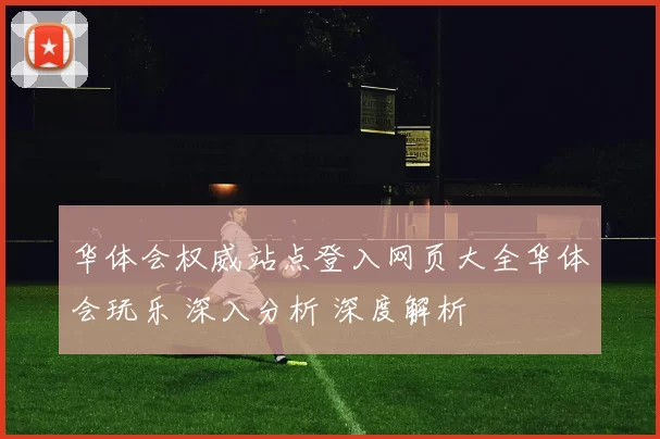 华体会权威站点登入网页大全华体会玩乐 深入分析 深度解析