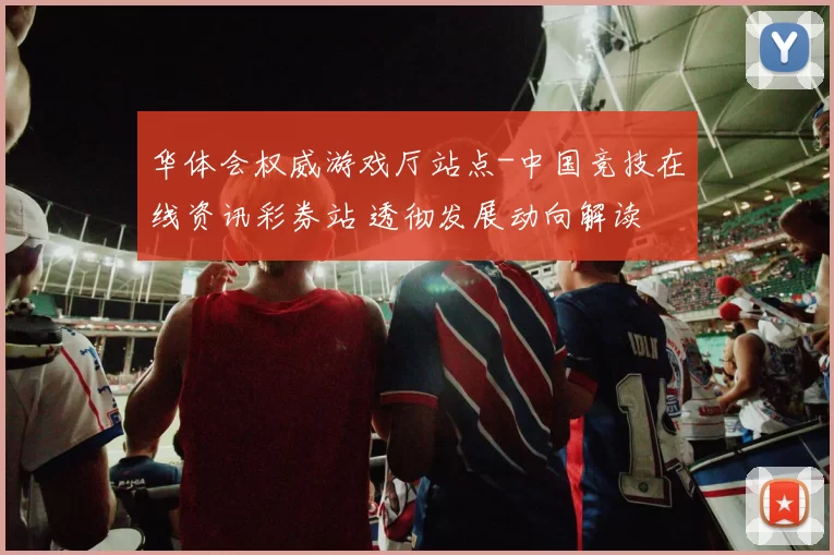 华体会权威游戏厅站点-中国竞技在线资讯彩券站 透彻发展动向解读 深度解析