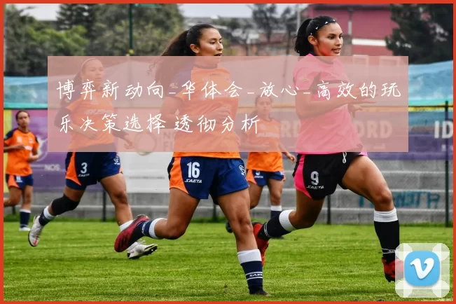 博弈新动向_华体会_放心_高效的玩乐决策选择 透彻分析