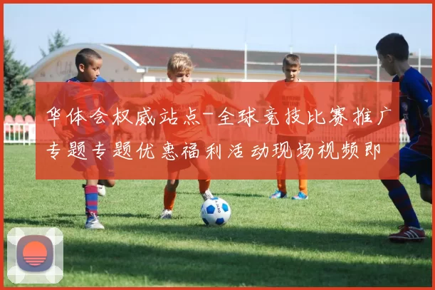 华体会权威站点-全球竞技比赛推广专题专题优惠福利活动现场视频即时播报站点