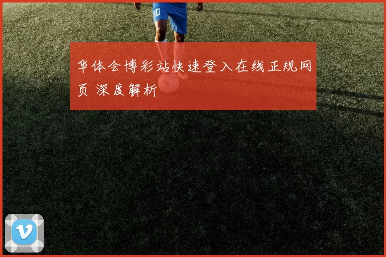 华体会博彩站快速登入在线正规网页 深度解析