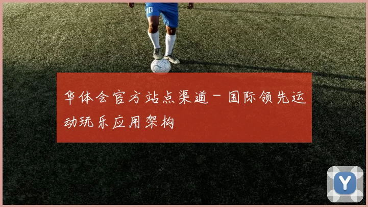 华体会官方站点渠道 - 国际领先运动玩乐应用架构