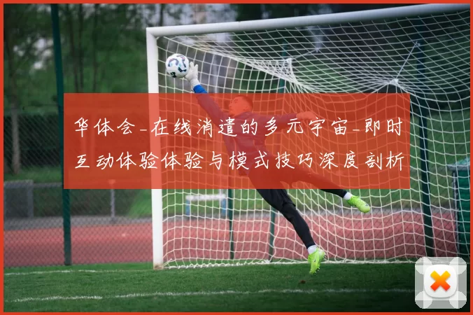 华体会_在线消遣的多元宇宙_即时互动体验体验与模式技巧深度剖析