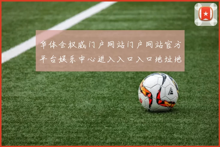 华体会权威门户网站门户网站官方平台娱乐中心进入入口入口地址地址大全华体会赌场