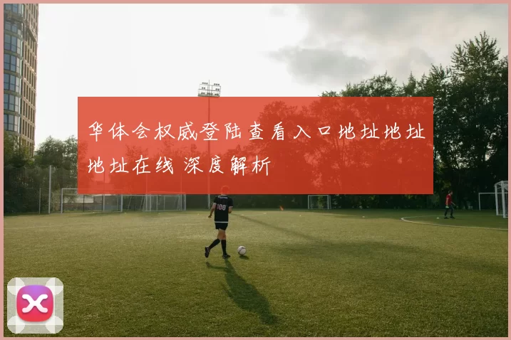 华体会权威登陆查看入口地址地址地址在线 深度解析