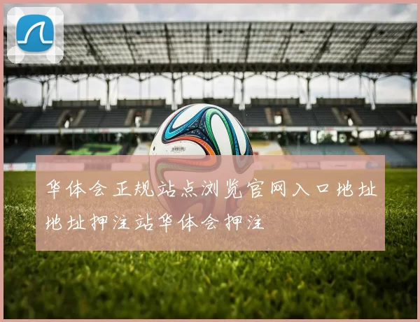 华体会正规站点浏览官网入口地址地址押注站华体会押注