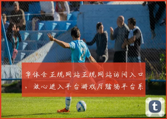 华体会正规网站正规网站访问入口，放心进入平台游戏厅赌场平台系统账户博彩场