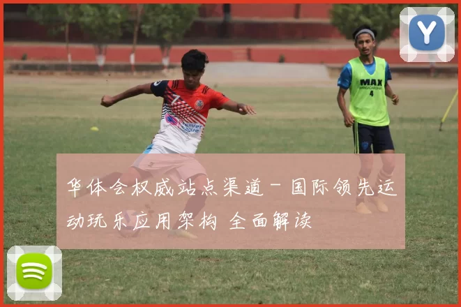 华体会权威站点渠道 - 国际领先运动玩乐应用架构 全面解读