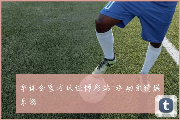 华体会官方认证博彩站-运动竞猜娱乐场