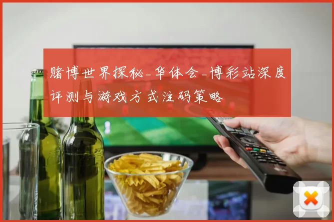 赌博世界探秘_华体会_博彩站深度评测与游戏方式注码策略
