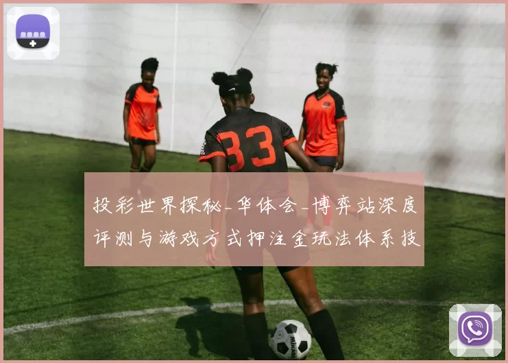 投彩世界探秘_华体会_博弈站深度评测与游戏方式押注金玩法体系技巧