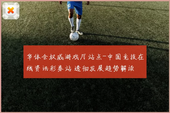 华体会权威游戏厅站点-中国竞技在线资讯彩券站 透彻发展趋势解读