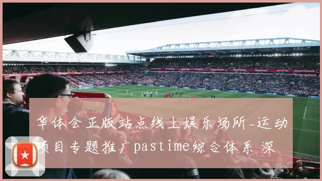 华体会正版站点线上娱乐场所_运动项目专题推广pastime综合体系 深度解析