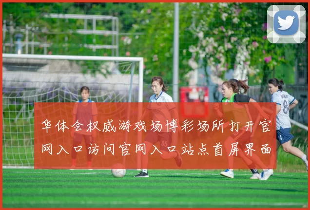 华体会权威游戏场博彩场所打开官网入口访问官网入口站点首屏界面面面站点